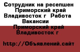 Сотрудник на ресепшен  - Приморский край, Владивосток г. Работа » Вакансии   . Приморский край,Владивосток г.